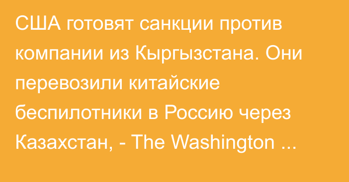 США готовят санкции против компании из Кыргызстана. Они перевозили китайские беспилотники в Россию через Казахстан, - The Washington Post