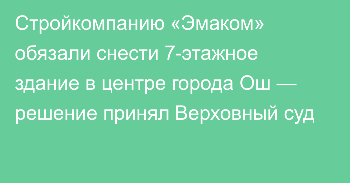 Стройкомпанию «Эмаком» обязали снести 7-этажное здание в центре города Ош — решение принял Верховный суд