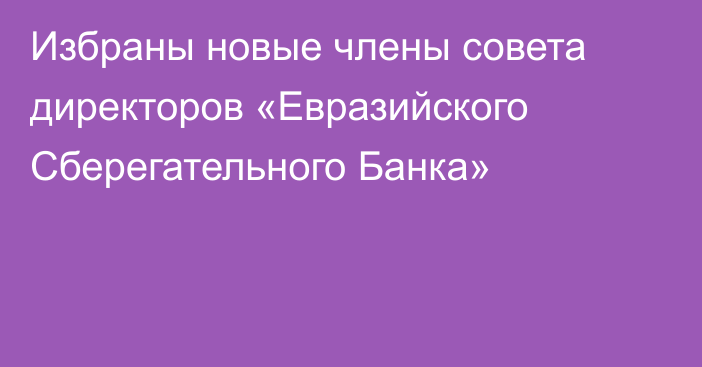 Избраны новые члены совета директоров «Евразийского Сберегательного Банка»