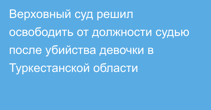 Верховный суд решил освободить от должности судью после убийства девочки в Туркестанской области