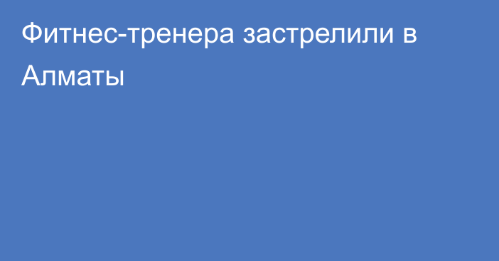 Фитнес-тренера застрелили в Алматы