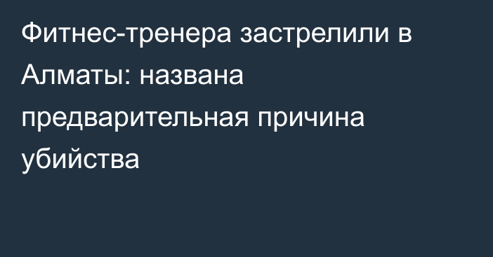 Фитнес-тренера застрелили в Алматы: названа предварительная причина убийства