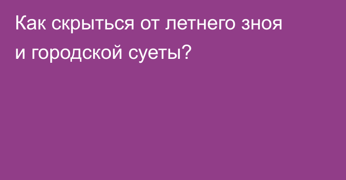 Как скрыться от летнего зноя и городской суеты?