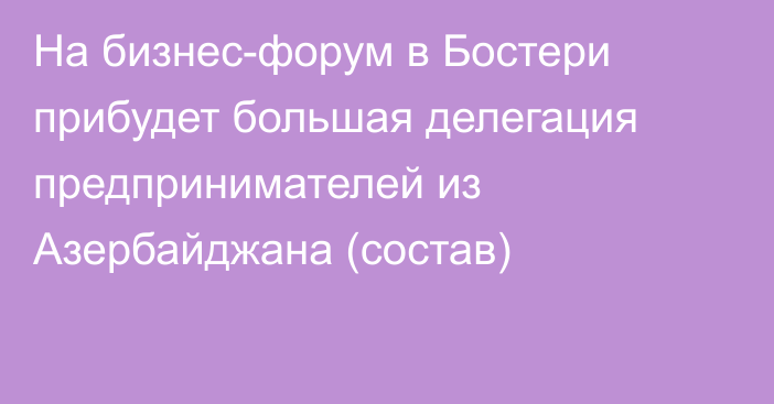 На бизнес-форум в Бостери прибудет большая делегация предпринимателей из Азербайджана (cостав)