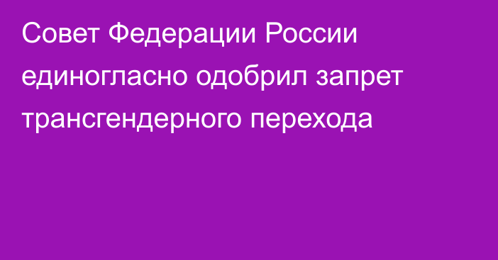 Совет Федерации России единогласно одобрил запрет трансгендерного перехода