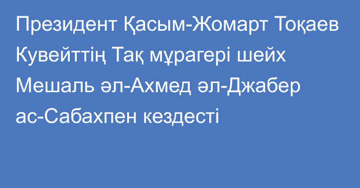 Президент Қасым-Жомарт Тоқаев Кувейттің Тақ мұрагері шейх Мешаль әл-Ахмед әл-Джабер ас-Сабахпен кездесті