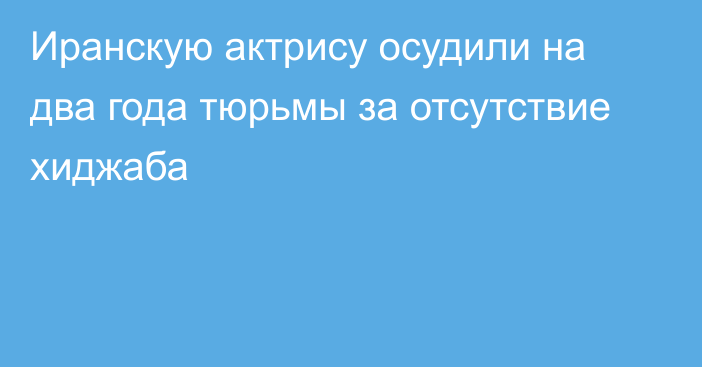 Иранскую актрису осудили на два года тюрьмы за отсутствие хиджаба