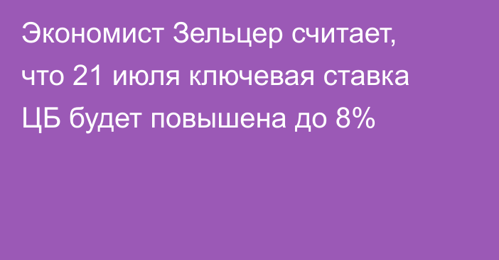 Экономист Зельцер считает, что 21 июля ключевая ставка ЦБ будет повышена до 8%