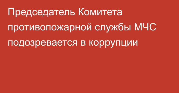 Председатель Комитета противопожарной службы МЧС подозревается в коррупции