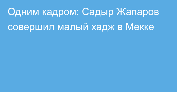 Одним кадром: Садыр Жапаров совершил малый хадж в Мекке