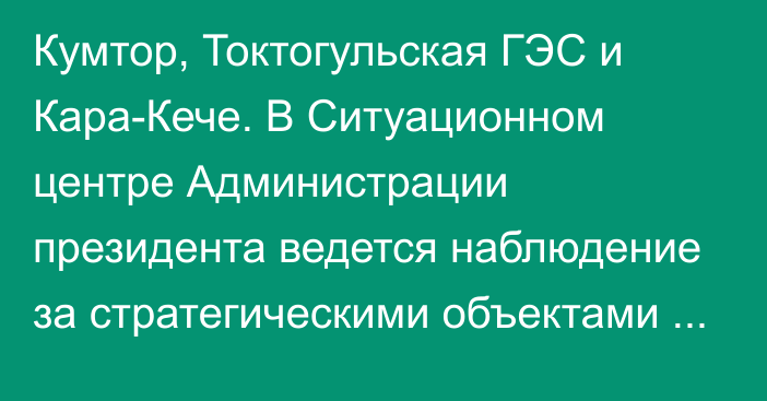 Кумтор, Токтогульская ГЭС и Кара-Кече. В Ситуационном центре Администрации президента ведется наблюдение за стратегическими объектами в режиме реального времени