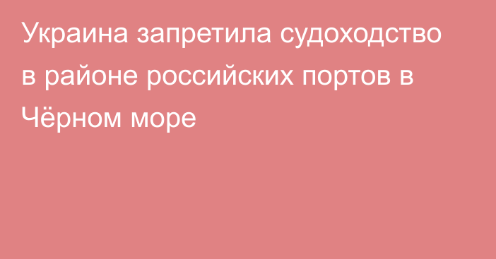 Украина запретила судоходство в районе российских портов в Чёрном море