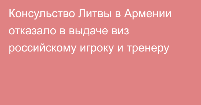 Консульство Литвы в Армении отказало в выдаче виз российскому игроку и тренеру