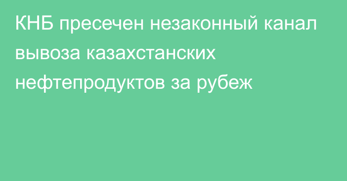 КНБ пресечен незаконный канал вывоза казахстанских нефтепродуктов за рубеж