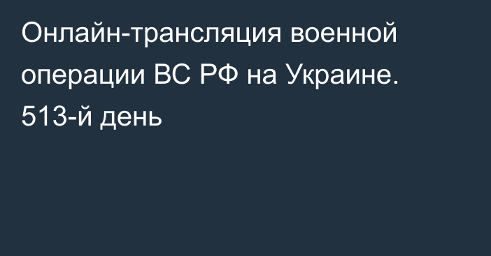 Онлайн-трансляция военной операции ВС РФ на Украине. 513-й день