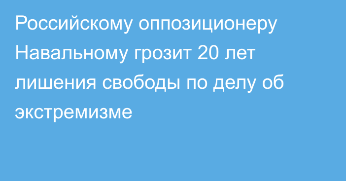 Российскому оппозиционеру Навальному грозит 20 лет лишения свободы по делу об экстремизме