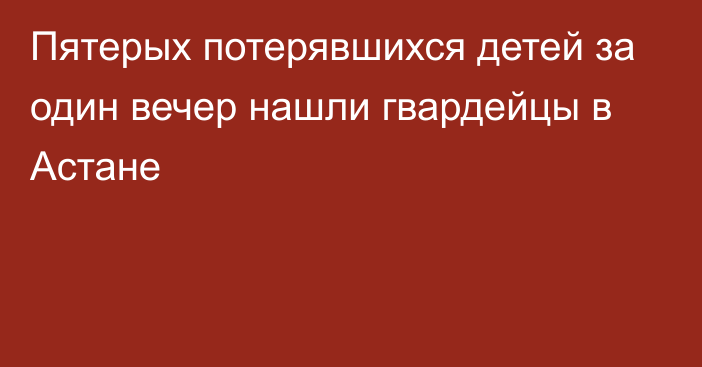 Пятерых потерявшихся детей за один вечер нашли гвардейцы в Астане