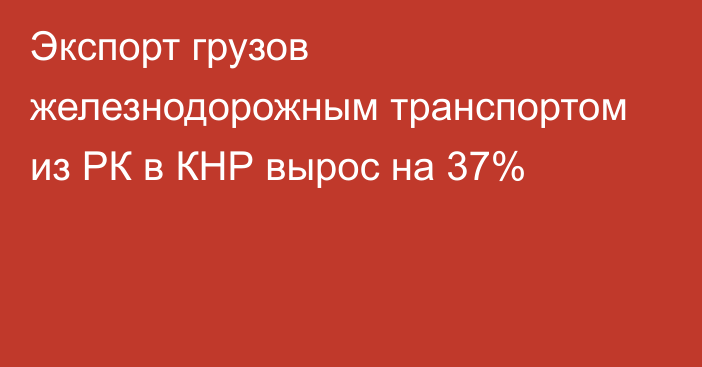 Экспорт грузов железнодорожным транспортом из РК в КНР вырос на 37%