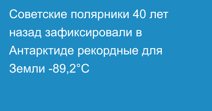 Советские полярники 40 лет назад зафиксировали в Антарктиде рекордные для Земли -89,2°C