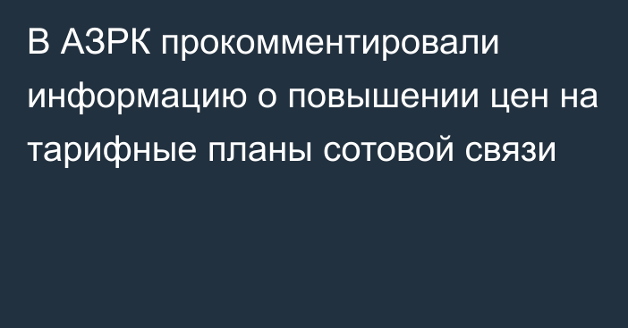 В АЗРК прокомментировали информацию о повышении цен на тарифные планы сотовой связи