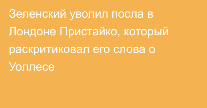 Зеленский уволил посла в Лондоне Пристайко, который раскритиковал его слова о Уоллесе