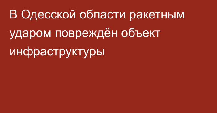 В Одесской области ракетным ударом повреждён объект инфраструктуры