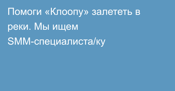 Помоги «Клоопу» залететь в реки. Мы ищем SMM-специалиста/ку