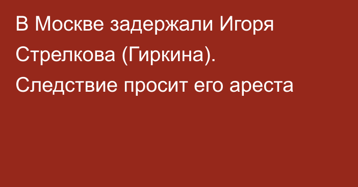 В Москве задержали Игоря Стрелкова (Гиркина). Следствие просит его ареста