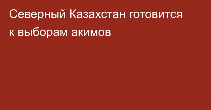 Северный Казахстан готовится к выборам акимов