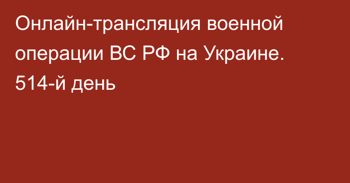 Онлайн-трансляция военной операции ВС РФ на Украине. 514-й день