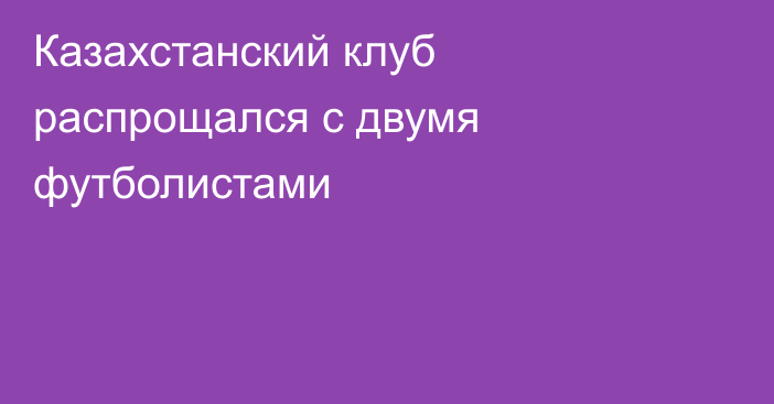 Казахстанский клуб распрощался с двумя футболистами