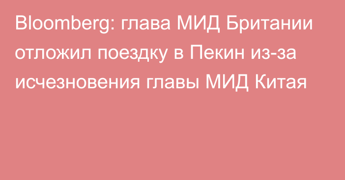 Bloomberg: глава МИД Британии отложил поездку в Пекин из-за исчезновения главы МИД Китая