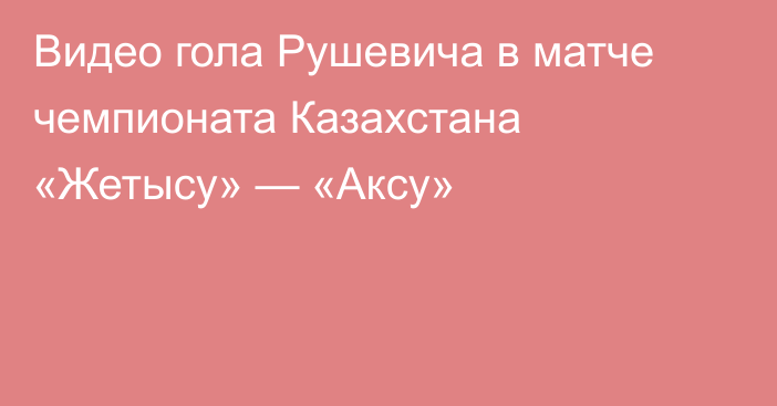 Видео гола Рушевича в матче чемпионата Казахстана «Жетысу» — «Аксу»