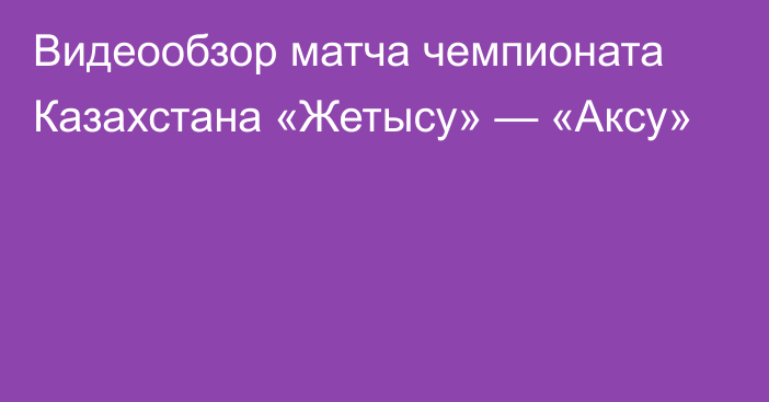 Видеообзор матча чемпионата Казахстана «Жетысу» — «Аксу»