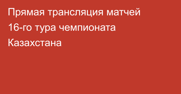 Прямая трансляция матчей 16-го тура чемпионата Казахстана