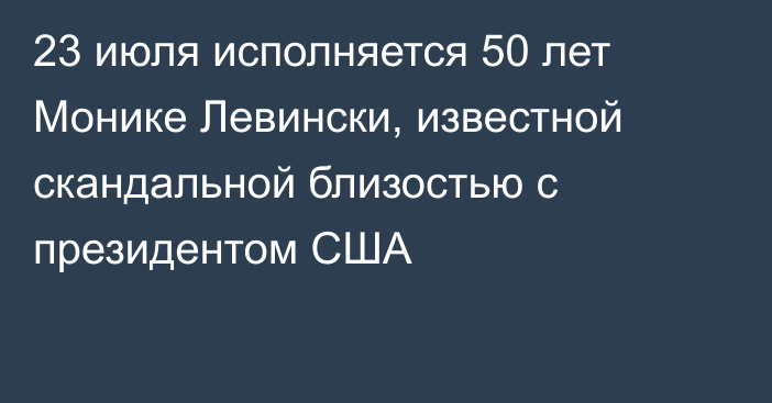 23 июля исполняется 50 лет Монике Левински, известной скандальной близостью с президентом США