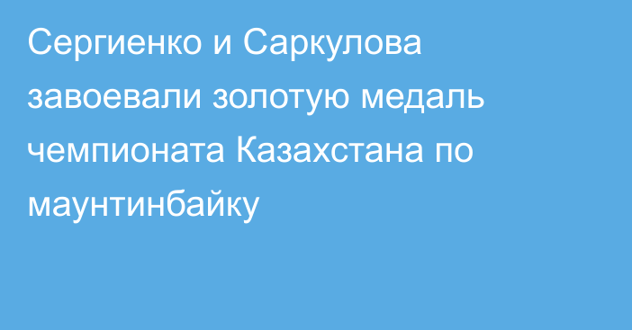 Сергиенко и Саркулова завоевали золотую медаль чемпионата Казахстана по маунтинбайку