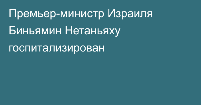 Премьер-министр Израиля Биньямин Нетаньяху госпитализирован