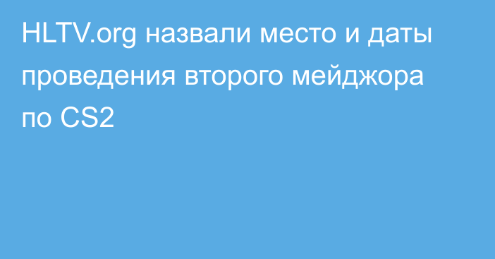 HLTV.org назвали место и даты проведения второго мейджора по CS2