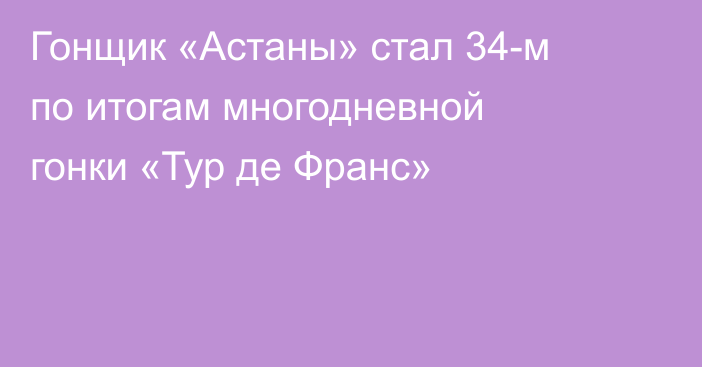 Гонщик «Астаны» стал 34-м по итогам многодневной гонки «Тур де Франс»