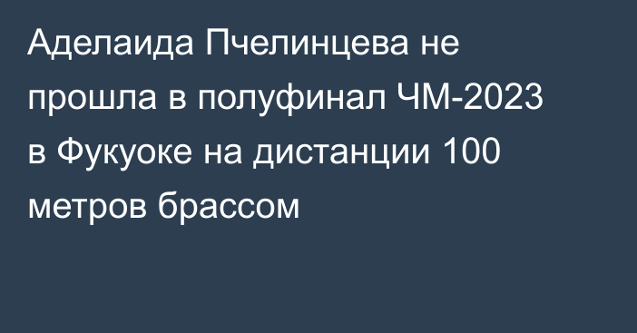 Аделаида Пчелинцева не прошла в полуфинал ЧМ-2023 в Фукуоке на дистанции 100 метров брассом