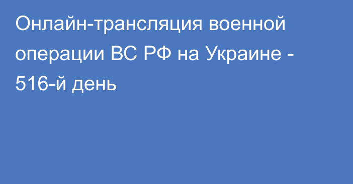 Онлайн-трансляция военной операции ВС РФ на Украине - 516-й день