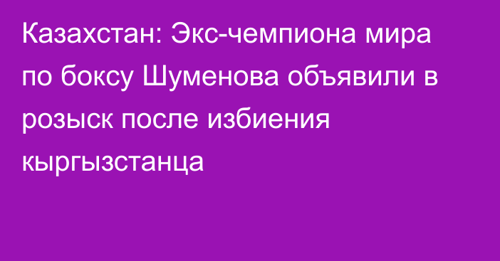 Казахстан: Экс-чемпиона мира по боксу Шуменова объявили в розыск после избиения кыргызстанца