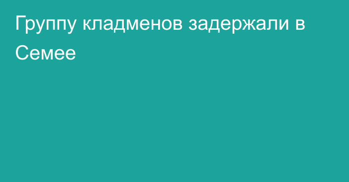 Группу кладменов задержали в Семее