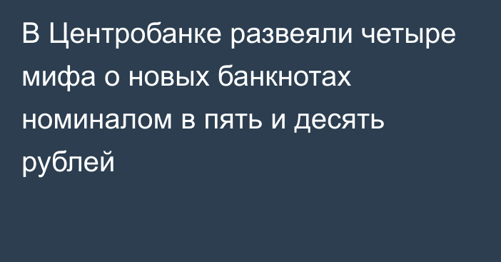 В Центробанке развеяли четыре мифа о новых банкнотах номиналом в пять и десять рублей