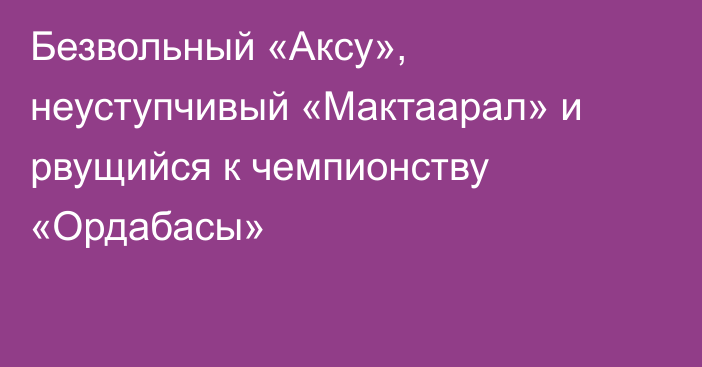 Безвольный «Аксу», неуступчивый «Мактаарал» и рвущийся к чемпионству «Ордабасы»