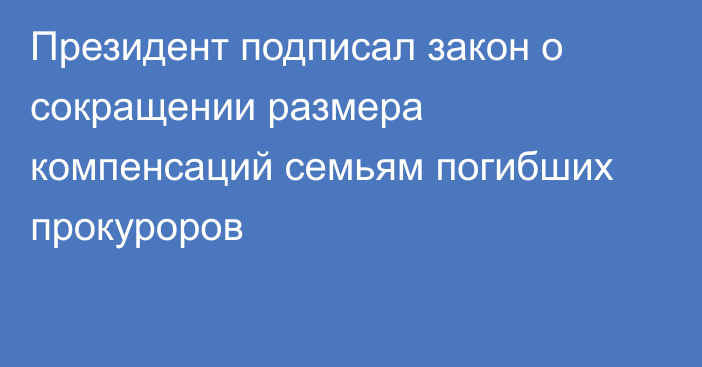 Президент подписал закон о сокращении размера компенсаций семьям погибших прокуроров