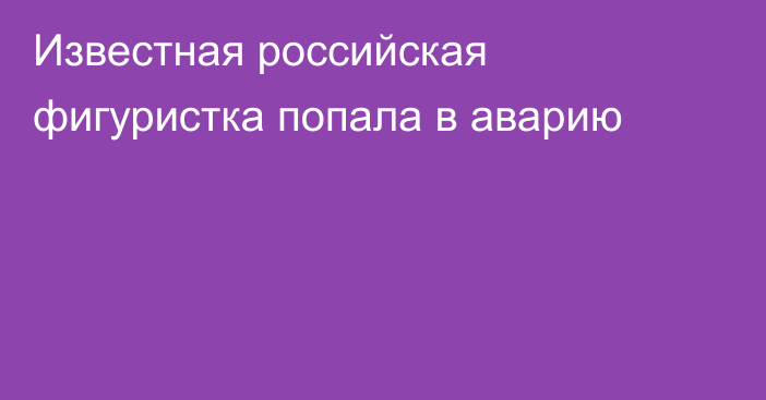 Известная российская фигуристка попала в аварию