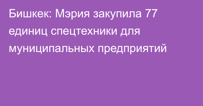 Бишкек: Мэрия закупила 77 единиц спецтехники для муниципальных предприятий