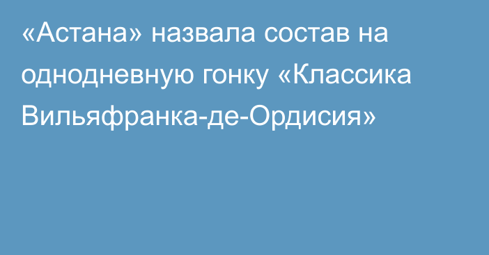 «Астана» назвала состав на однодневную гонку «Классика Вильяфранка-де-Ордисия»